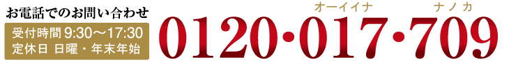 お電話でのお問い合わせ　0120-017-709 受付時間9:30〜18:00　定休日：日曜日、年末年始